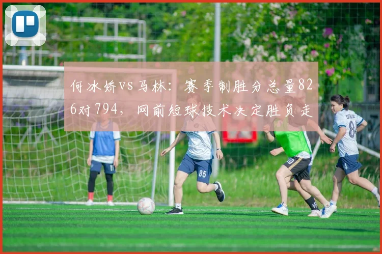 何冰娇vs马林：赛季制胜分总量826对794，网前短球技术决定胜负走向