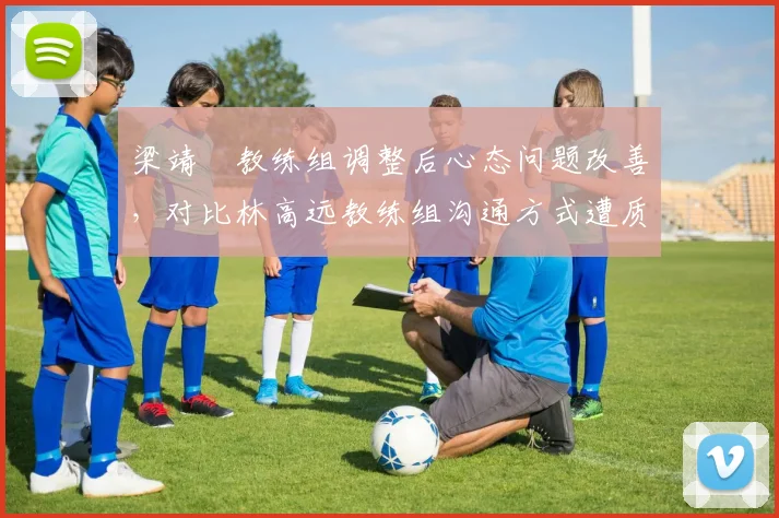 梁靖崑教练组调整后心态问题改善，对比林高远教练组沟通方式遭质疑