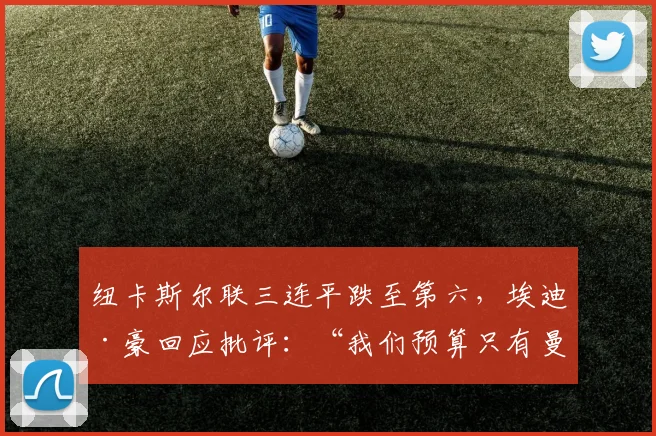 纽卡斯尔联三连平跌至第六，埃迪·豪回应批评：“我们预算只有曼城十分之一”__br_